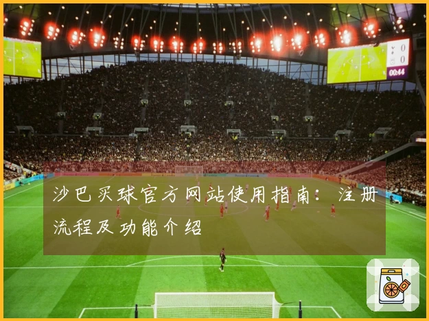 沙巴买球官方网站使用指南：注册流程及功能介绍