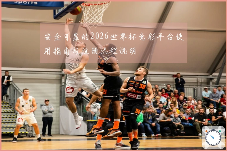 安全可靠的2026世界杯竞彩平台使用指南与注册流程说明