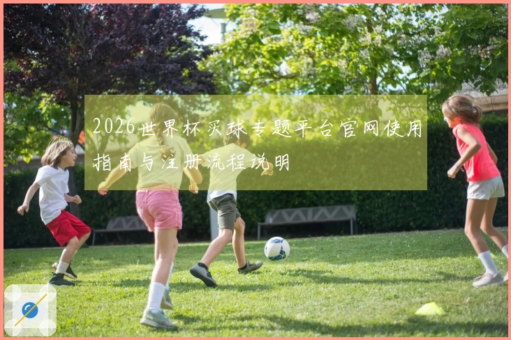 2026世界杯买球专题平台官网使用指南与注册流程说明