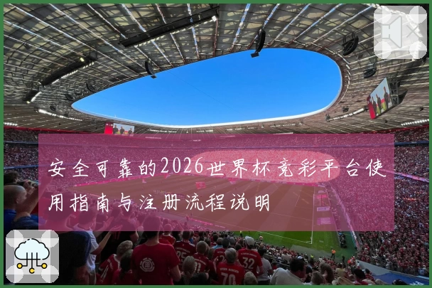 安全可靠的2026世界杯竞彩平台使用指南与注册流程说明