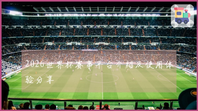 2026世界杯赛事平台介绍及使用体验分享