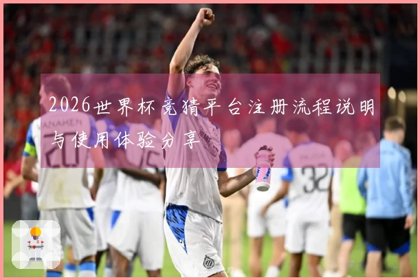 2026世界杯竞猜平台注册流程说明与使用体验分享
