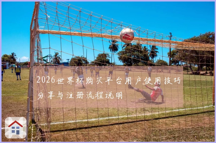 2026世界杯购买平台用户使用技巧分享与注册流程说明