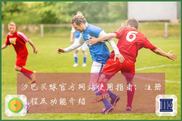 沙巴买球官方网站使用指南：注册流程及功能介绍