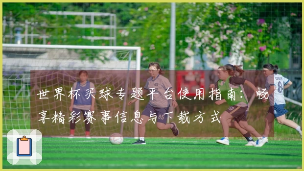 世界杯买球专题平台使用指南：畅享精彩赛事信息与下载方式