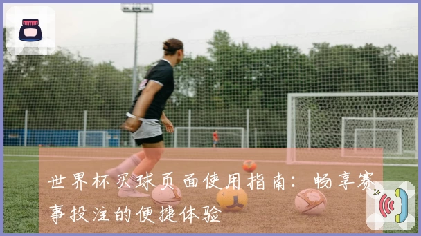 世界杯买球页面使用指南：畅享赛事投注的便捷体验