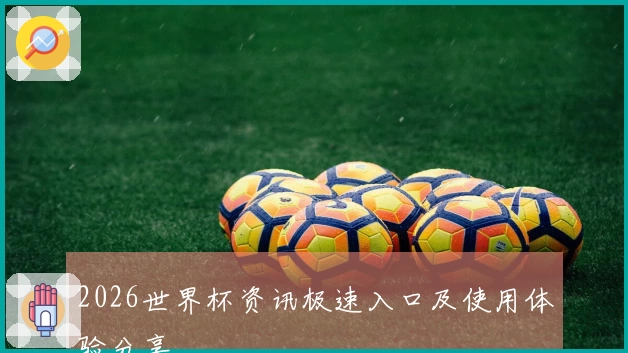 2026世界杯资讯极速入口及使用体验分享