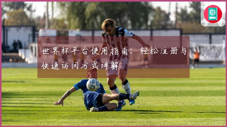 世界杯平台使用指南：轻松注册与快速访问方式详解