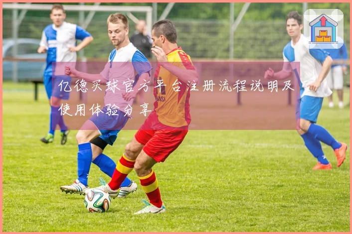 亿德买球官方平台注册流程说明及使用体验分享