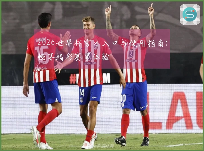 2026世界杯官方入口与使用指南：畅享精彩赛事体验
