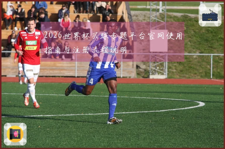 2026世界杯买球专题平台官网使用指南与注册流程说明