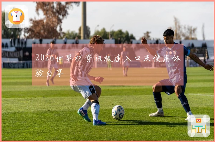 2026世界杯资讯极速入口及使用体验分享