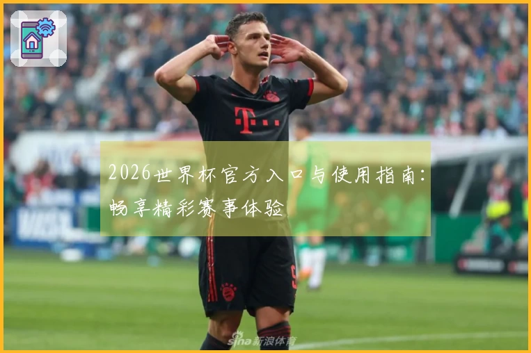 2026世界杯官方入口与使用指南：畅享精彩赛事体验